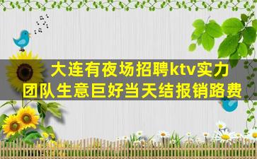 大连有夜场招聘ktv实力团队生意巨好当天结报销路费