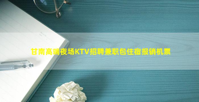 甘南高端夜场KTV招聘兼职包住宿报销机票